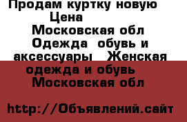 Продам куртку новую  › Цена ­ 3 000 - Московская обл. Одежда, обувь и аксессуары » Женская одежда и обувь   . Московская обл.